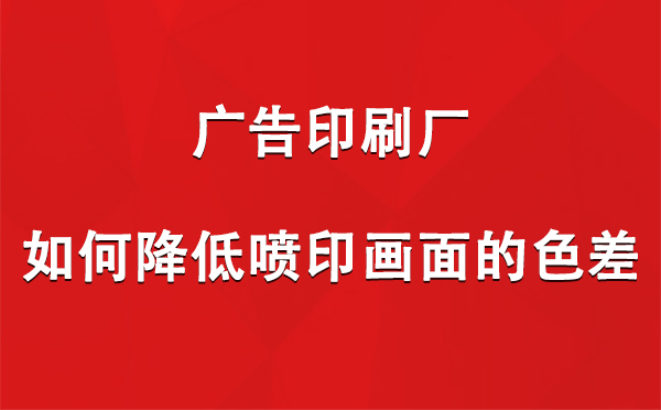 尖扎广告尖扎印刷厂如何降低喷印画面的色差